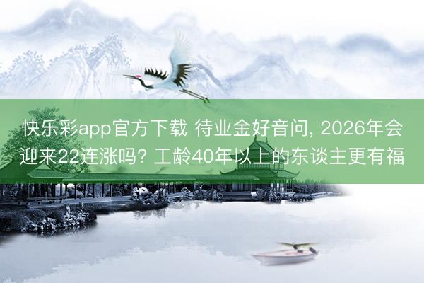 快乐彩app官方下载 待业金好音问， 2026年会迎来22连涨吗? 工龄40年以上的东谈主更有福