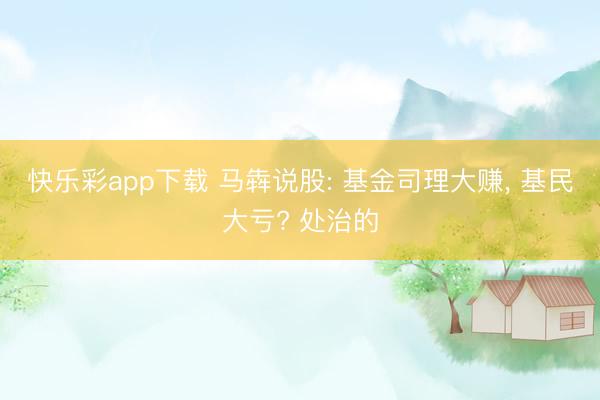 快乐彩app下载 马犇说股: 基金司理大赚， 基民大亏? 处治的