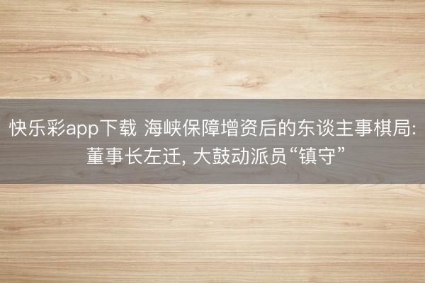 快乐彩app下载 海峡保障增资后的东谈主事棋局: 董事长左迁, 大鼓动派员“镇守”