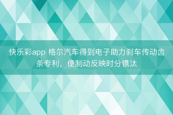 快乐彩app 格尔汽车得到电子助力刹车传动齿条专利，使制动反映时分镌汰