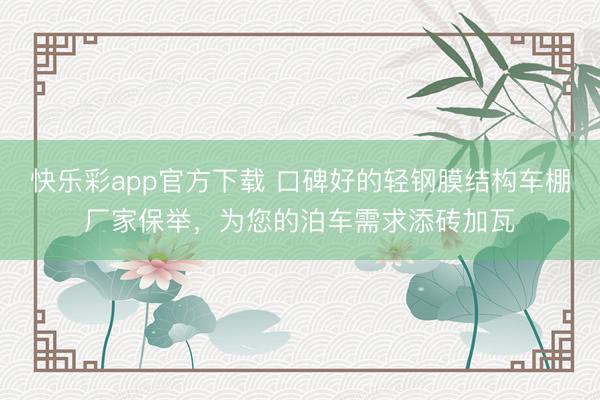 快乐彩app官方下载 口碑好的轻钢膜结构车棚厂家保举，为您的泊车需求添砖加瓦