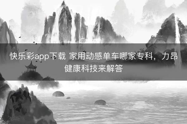 快乐彩app下载 家用动感单车哪家专科，力昂健康科技来解答