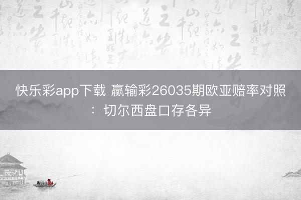 快乐彩app下载 赢输彩26035期欧亚赔率对照:切尔西盘口存各异