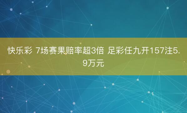 快乐彩 7场赛果赔率超3倍 足彩任九开157注5.9万元