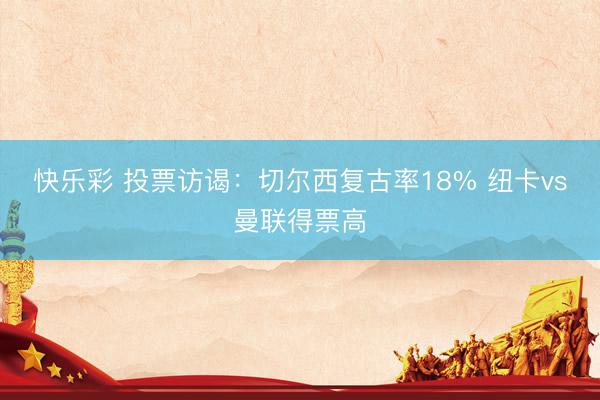 快乐彩 投票访谒：切尔西复古率18% 纽卡vs曼联得票高