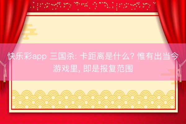 快乐彩app 三国杀: 卡距离是什么? 惟有出当今游戏里， 即是报复范围