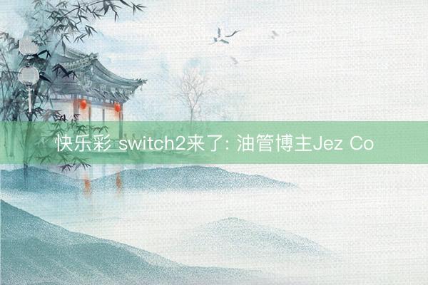 快乐彩 switch2来了: 油管博主Jez Co
