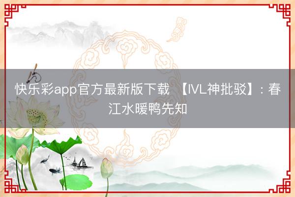 快乐彩app官方最新版下载 【IVL神批驳】: 春江水暖鸭先知