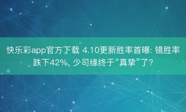 快乐彩app官方下载 4.10更新胜率首曝: 镜胜率跌下42%， 少司缘终于“真挚”了?