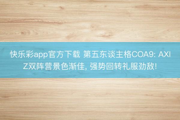 快乐彩app官方下载 第五东谈主格COA9: AXIZ双阵营景色渐佳， 强势回转礼服劲敌!