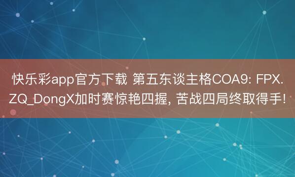 快乐彩app官方下载 第五东谈主格COA9: FPX.ZQ_DongX加时赛惊艳四握， 苦战四局终取得手!