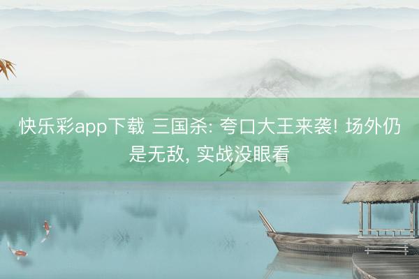 快乐彩app下载 三国杀: 夸口大王来袭! 场外仍是无敌， 实战没眼看