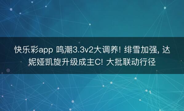 快乐彩app 鸣潮3.3v2大调养! 绯雪加强， 达妮娅凯旋升级成主C! 大批联动行径