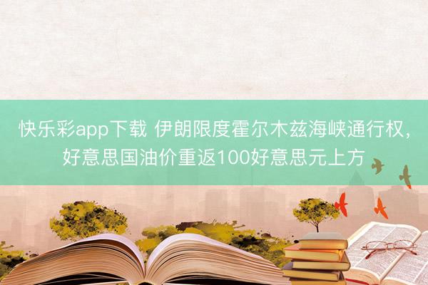 快乐彩app下载 伊朗限度霍尔木兹海峡通行权，好意思国油价重返100好意思元上方