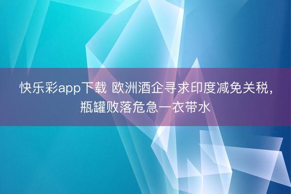 快乐彩app下载 欧洲酒企寻求印度减免关税,瓶罐败落危急一衣带水