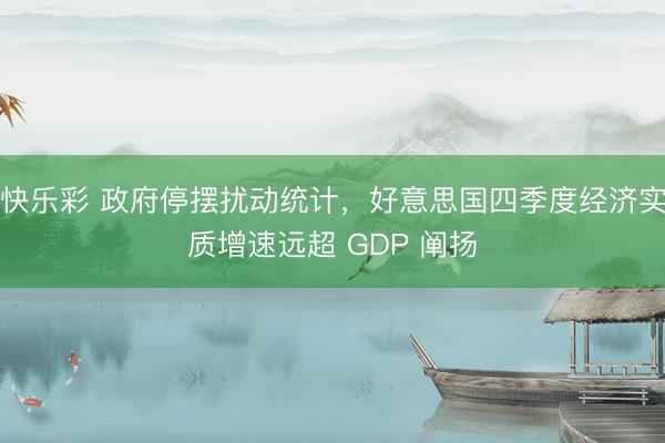 快乐彩 政府停摆扰动统计，好意思国四季度经济实质增速远超 GDP 阐扬