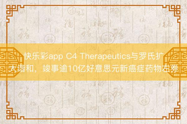 快乐彩app C4 Therapeutics与罗氏扩大谐和，竣事逾10亿好意思元新癌症药物左券