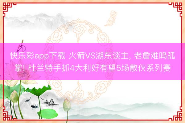 快乐彩app下载 火箭VS湖东谈主, 老詹难鸣孤掌! 杜兰特手抓4大利好有望5场散伙系列赛