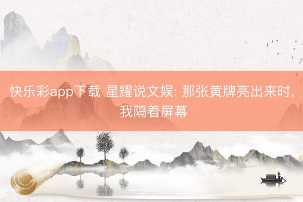 快乐彩app下载 星耀说文娱: 那张黄牌亮出来时， 我隔着屏幕