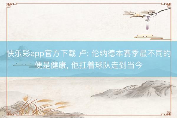 快乐彩app官方下载 卢: 伦纳德本赛季最不同的便是健康, 他扛着球队走到当今