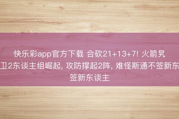 快乐彩app官方下载 合砍21+13+7! 火箭旯旮控卫2东谈主组崛起， 攻防撑起2阵， 难怪斯通不签新东谈主