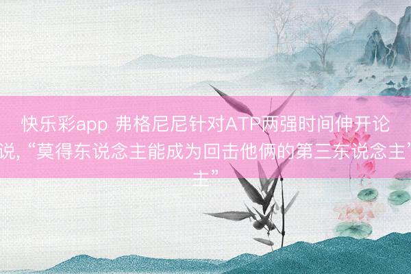 快乐彩app 弗格尼尼针对ATP两强时间伸开论说， “莫得东说念主能成为回击他俩的第三东说念主”