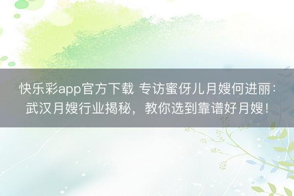 快乐彩app官方下载 专访蜜伢儿月嫂何进丽：武汉月嫂行业揭秘，教你选到靠谱好月嫂！
