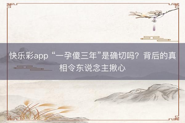 快乐彩app “一孕傻三年”是确切吗?背后的真相令东说念主揪心