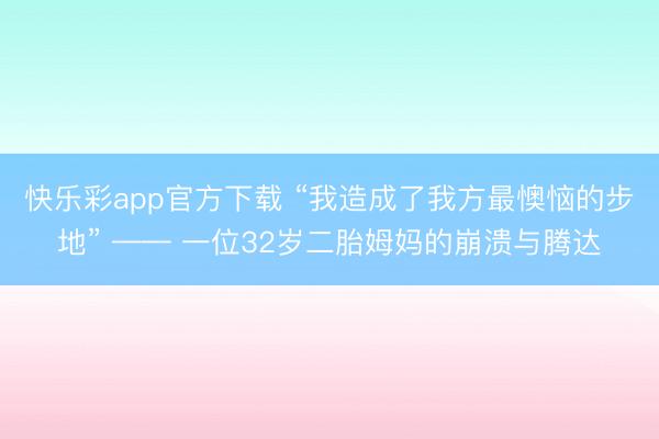 快乐彩app官方下载 “我造成了我方最懊恼的步地” —— 一位32岁二胎姆妈的崩溃与腾达