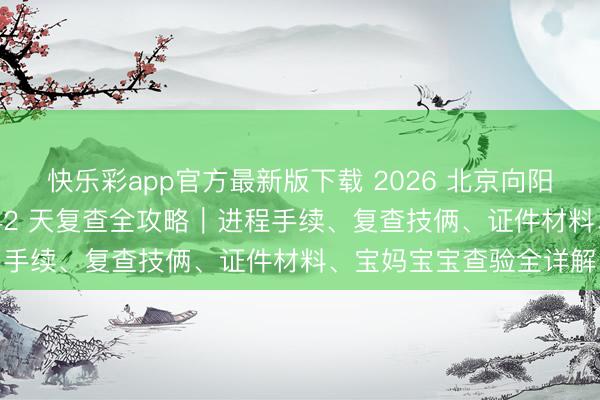 快乐彩app官方最新版下载 2026 北京向阳妇幼北院产后出院 + 42 天复查全攻略｜进程手续、复查技俩、证件材料、宝妈宝宝查验全详解