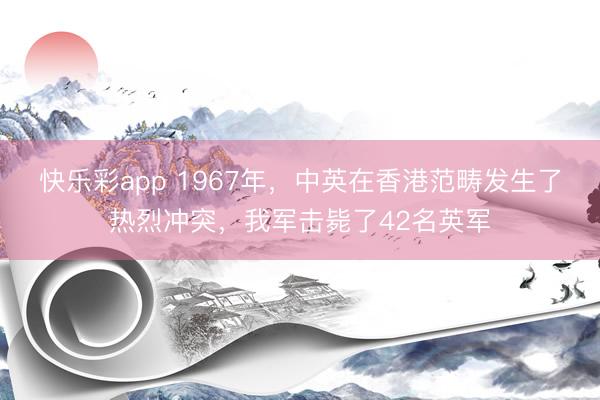 快乐彩app 1967年,中英在香港范畴发生了热烈冲突,我军击毙了42名英军