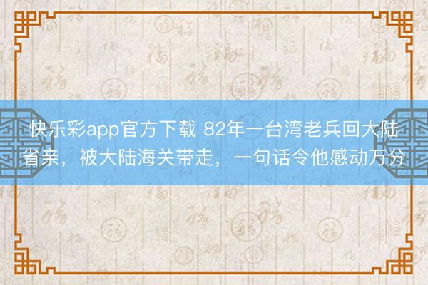 快乐彩app官方下载 82年一台湾老兵回大陆省亲,被大陆海关带走,一句话令他感动万分