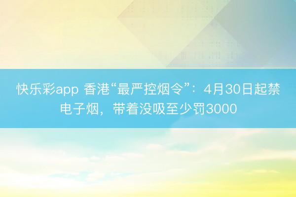 快乐彩app 香港“最严控烟令”：4月30日起禁电子烟，带着没吸至少罚3000