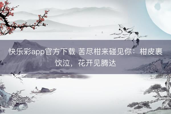 快乐彩app官方下载 苦尽柑来碰见你：柑皮裹饮泣，花开见腾达