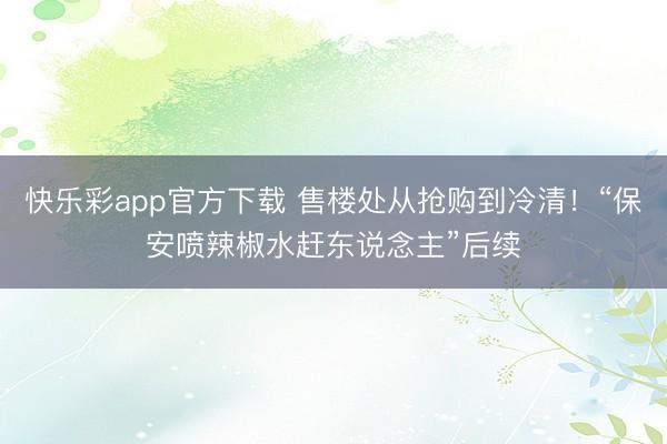 快乐彩app官方下载 售楼处从抢购到冷清！“保安喷辣椒水赶东说念主”后续