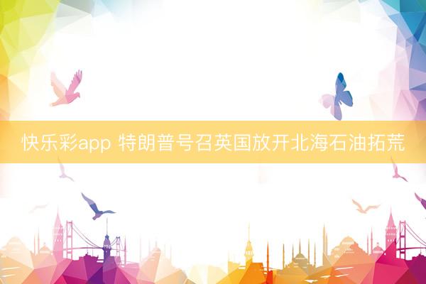 快乐彩app 特朗普号召英国放开北海石油拓荒