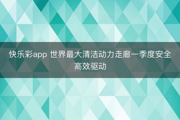 快乐彩app 世界最大清洁动力走廊一季度安全高效驱动