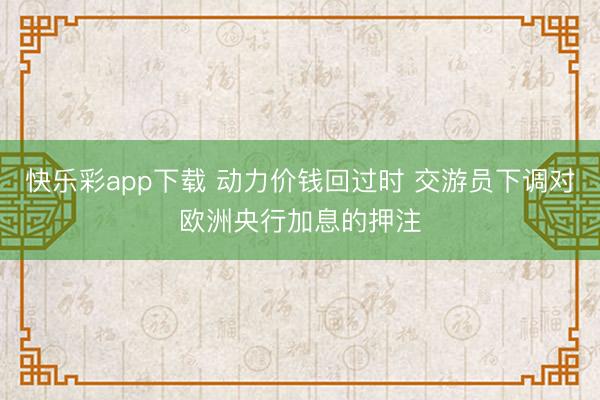 快乐彩app下载 动力价钱回过时 交游员下调对欧洲央行加息的押注