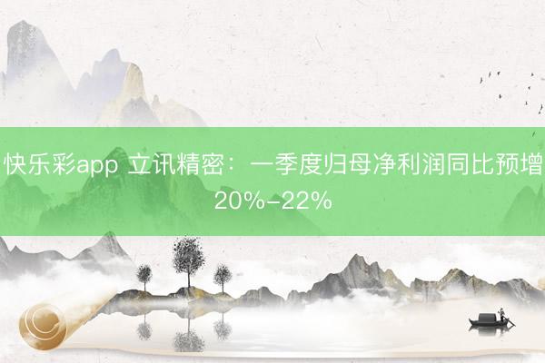 快乐彩app 立讯精密：一季度归母净利润同比预增20%-22%