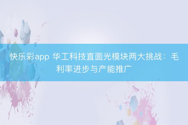 快乐彩app 华工科技直面光模块两大挑战：毛利率进步与产能推广
