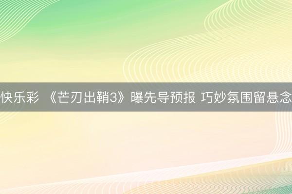 快乐彩 《芒刃出鞘3》曝先导预报 巧妙氛围留悬念