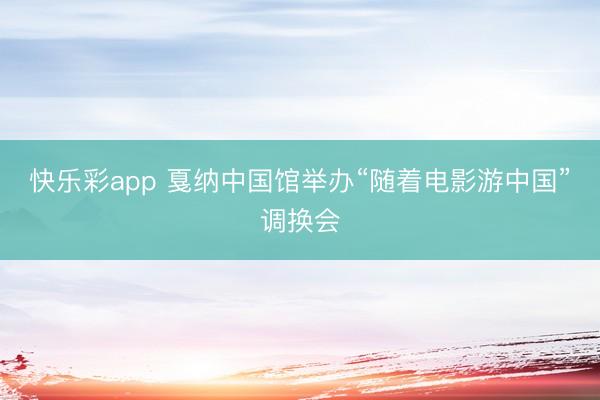 快乐彩app 戛纳中国馆举办“随着电影游中国”调换会