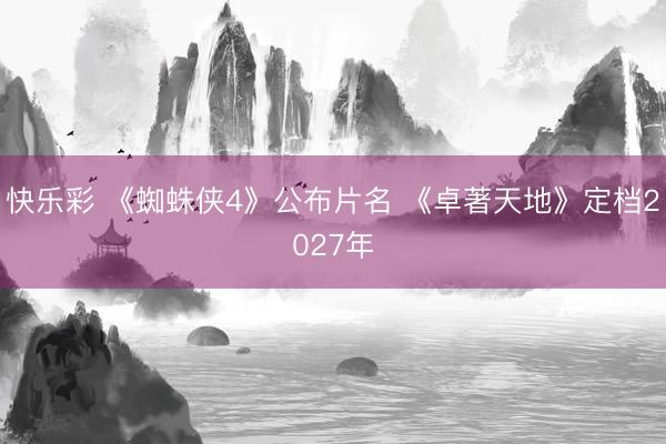 快乐彩 《蜘蛛侠4》公布片名 《卓著天地》定档2027年