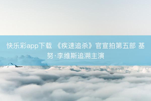 快乐彩app下载 《疾速追杀》官宣拍第五部 基努·李维斯追溯主演