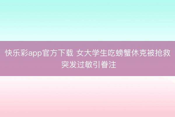 快乐彩app官方下载 女大学生吃螃蟹休克被抢救 突发过敏引眷注