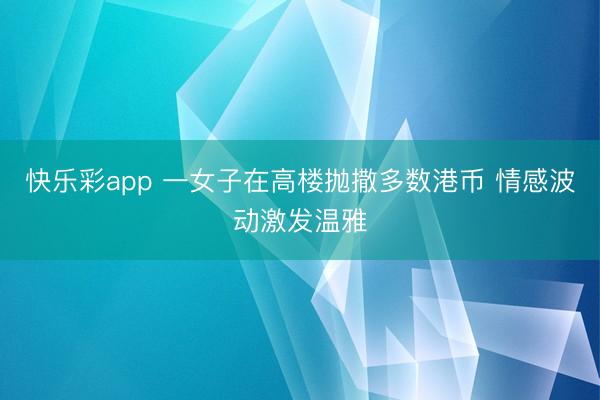快乐彩app 一女子在高楼抛撒多数港币 情感波动激发温雅