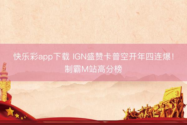 快乐彩app下载 IGN盛赞卡普空开年四连爆!制霸M站高分榜