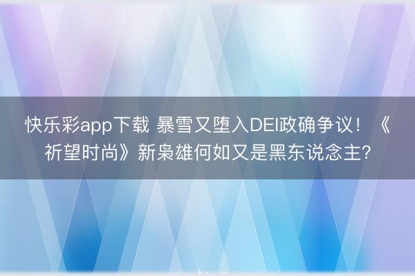 快乐彩app下载 暴雪又堕入DEI政确争议！《祈望时尚》新枭雄何如又是黑东说念主？