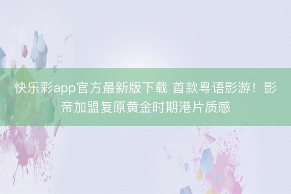 快乐彩app官方最新版下载 首款粤语影游！影帝加盟复原黄金时期港片质感