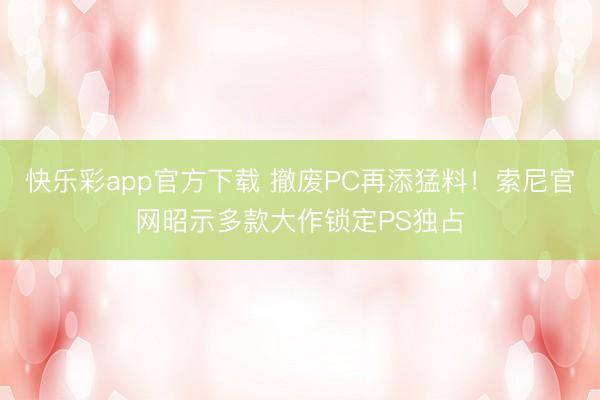 快乐彩app官方下载 撤废PC再添猛料！索尼官网昭示多款大作锁定PS独占